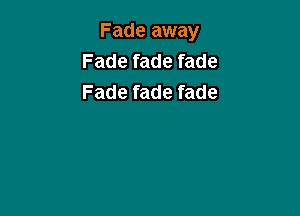 Fade away
Fade fade fade
Fade fade fade