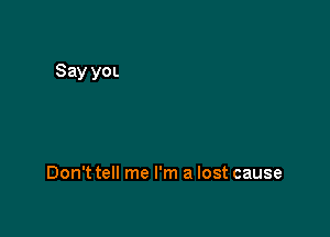 Don't tell me I'm a lost cause