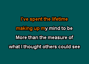 I've spent the lifetime
making up my mind to be

More than the measure of

what I thought others could see