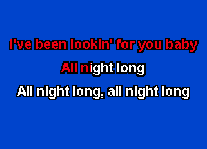 I've been lookin' for you baby
All night long

All night long, all night long