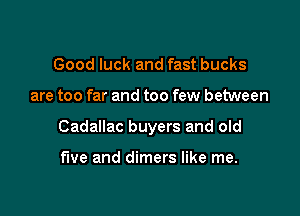 Good luck and fast bucks

are too far and too few between

Cadallac buyers and old

fwe and dimers like me.
