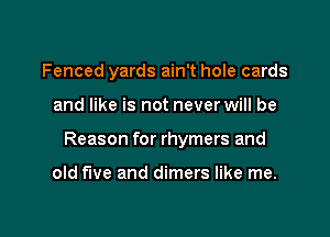 Fenced yards ain't hole cards

and like is not never will be

Reason for rhymers and

old We and dimers like me.