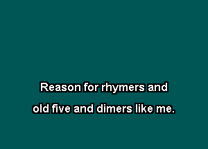 Reason for rhymers and

old We and dimers like me.