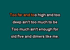 Too far and too high and too

deep ain't too much to be

Too much ain't enough for

old We and dimers like me.