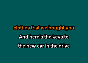 clothes that we bought you

And here's the keys to

the new car in the drive