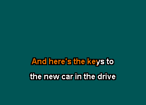 And here's the keys to

the new car in the drive