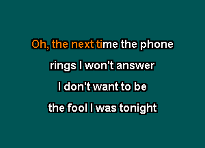 Oh, the next time the phone
rings lwon't answer

I don't want to be

the fool I was tonight