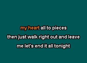 my heart all to pieces

then just walk right out and leave

me let's end it all tonight