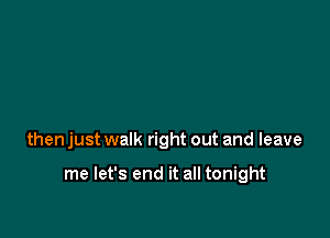 then just walk right out and leave

me let's end it all tonight