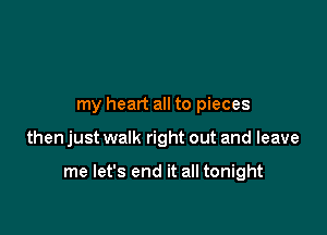 my heart all to pieces

then just walk right out and leave

me let's end it all tonight