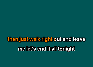 then just walk right out and leave

me let's end it all tonight