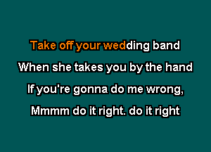 Take offyour wedding band
When she takes you by the hand

lfyou're gonna do me wrong,

Mmmm do it right. do it right