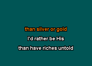 than silver or gold

I'd rather be His

than have riches untold