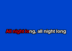 All night long, all night long