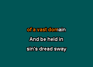 of a vast domain

And be held in

sin's dread sway