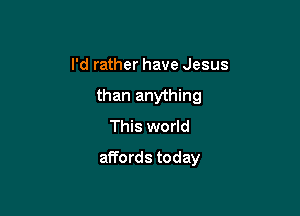 I'd rather have Jesus
than anything
This world

affords today