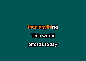 than anything
This world

affords today
