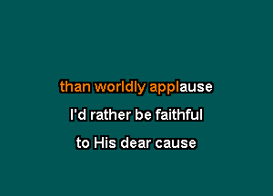 than worldly applause

I'd rather be faithful

to His dear cause