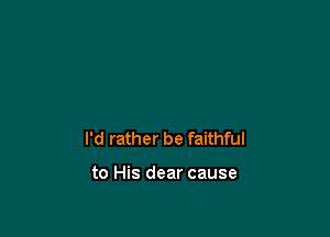 I'd rather be faithful

to His dear cause