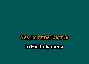 Yes, I'd rather be true

to His holy name