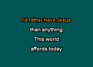 I'd rather have Jesus
than anything
This world

affords today