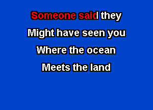 Someone said they

Might have seen you

Where the ocean
Meets the land