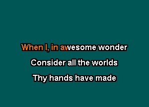 When I, in awesome wonder

Consider all the worlds

Thy hands have made