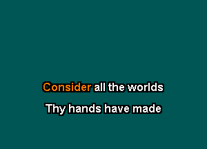Consider all the worlds

Thy hands have made
