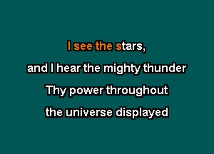 I see the stars,
and I hear the mighty thunder
Thy power throughout

the universe displayed