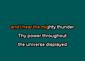 and I hear the mighty thunder
Thy power throughout

the universe displayed
