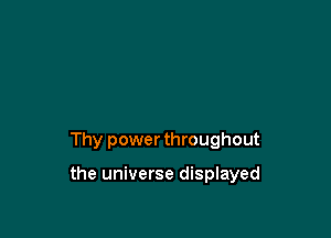 Thy power throughout

the universe displayed