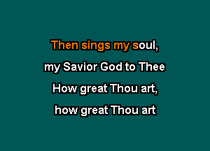 Then sings my soul,

my Savior God to Thee

How great Thou art,

how great Thou art