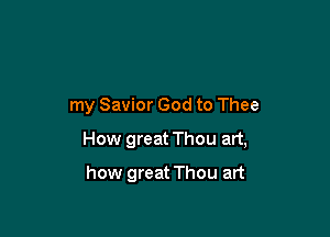 my Savior God to Thee

How great Thou art,

how great Thou art