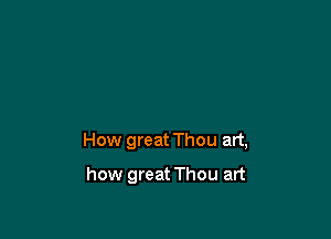 How great Thou art,

how great Thou art