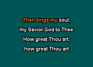 Then sings my soul,

my Savior God to Thee

How great Thou art,

how great Thou art