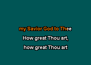 my Savior God to Thee

How great Thou art,

how great Thou art