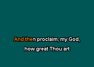 And then proclaim, my God,

how great Thou art