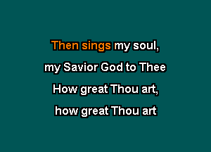 Then sings my soul,

my Savior God to Thee

How great Thou art,

how great Thou art