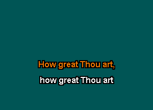 How great Thou art,

how great Thou art