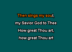 Then sings my soul,

my Savior God to Thee

How great Thou art,

how great Thou art