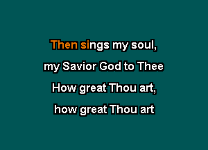 Then sings my soul,

my Savior God to Thee

How great Thou art,

how great Thou art