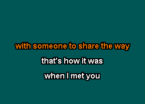 with someone to share the way

that's how it was

when I met you