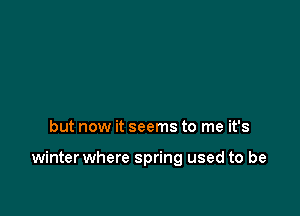 but now it seems to me it's

winter where spring used to be