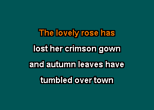 The lovely rose has

lost her crimson gown

and autumn leaves have

tumbled over town