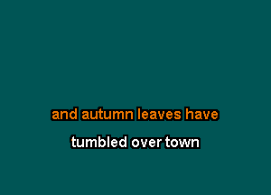 and autumn leaves have

tumbled over town