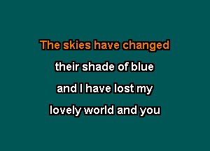 The skies have changed
their shade of blue

and I have lost my

lovely world and you