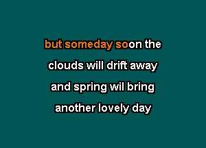 but someday soon the

clouds will drift away
and spring wil bring

another lovely day