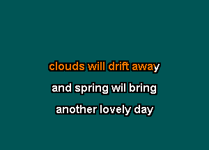 clouds will drift away

and spring wil bring

another lovely day