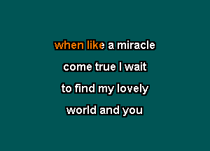 when like a miracle

come true lwait

to find my lovely

world and you