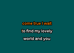 come true lwait

to find my lovely

world and you